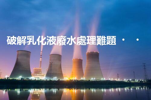 破解乳化液廢水處理難題？探尋高效低耗的破乳秘籍！